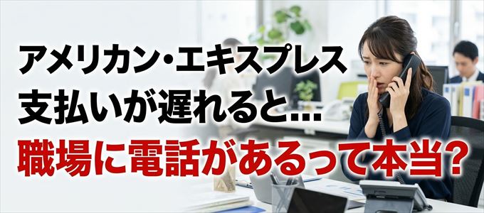 アメリカン・エキスプレスの支払いが遅れると職場に電話が掛かってくるのは本当？
